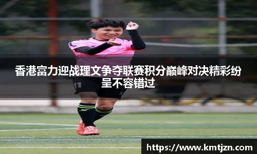 香港富力迎战理文争夺联赛积分巅峰对决精彩纷呈不容错过